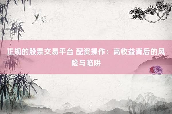 正规的股票交易平台 配资操作：高收益背后的风险与陷阱
