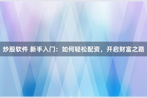 炒股软件 新手入门：如何轻松配资，开启财富之路