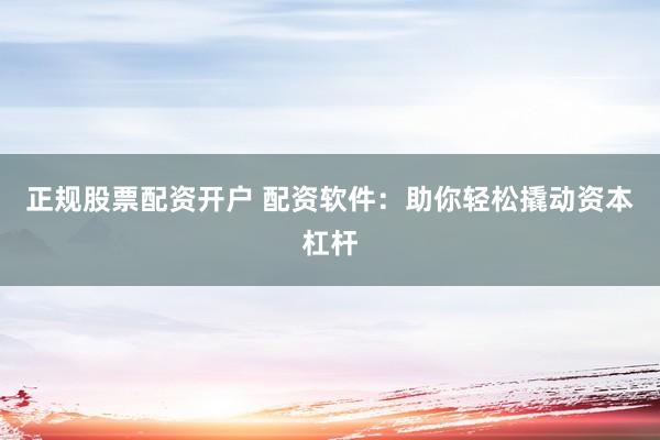 正规股票配资开户 配资软件：助你轻松撬动资本杠杆