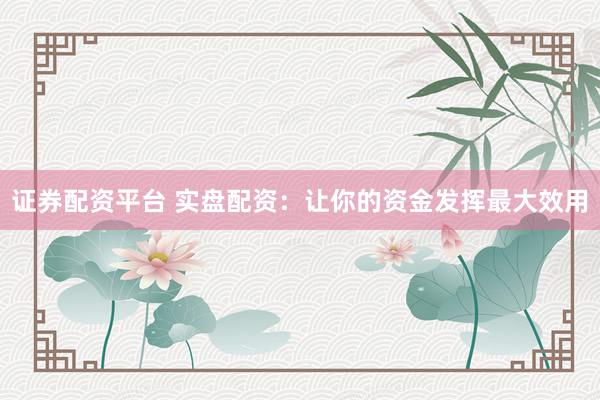 证券配资平台 实盘配资：让你的资金发挥最大效用