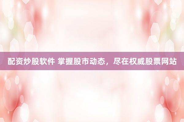 配资炒股软件 掌握股市动态，尽在权威股票网站