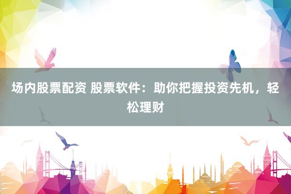 场内股票配资 股票软件：助你把握投资先机，轻松理财