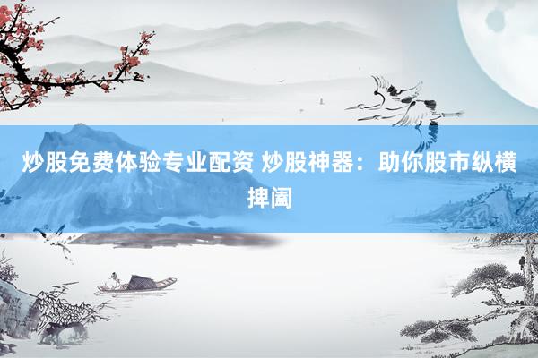 炒股免费体验专业配资 炒股神器：助你股市纵横捭阖