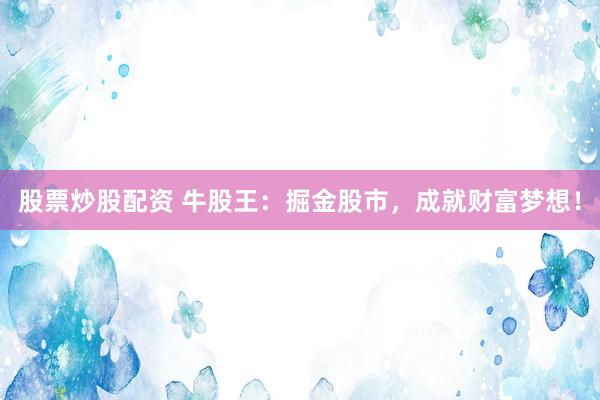 股票炒股配资 牛股王：掘金股市，成就财富梦想！