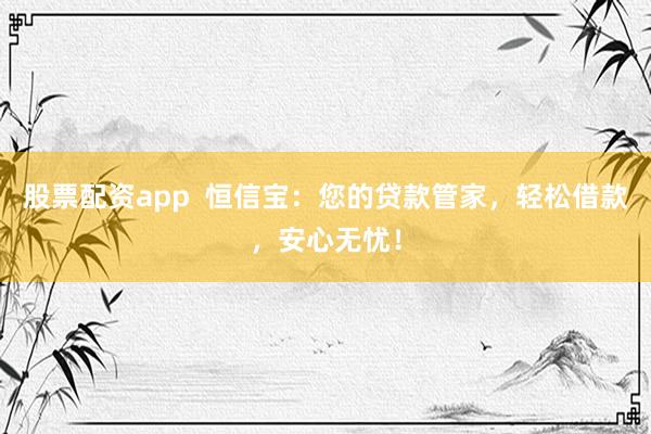 股票配资app  恒信宝：您的贷款管家，轻松借款，安心无忧！