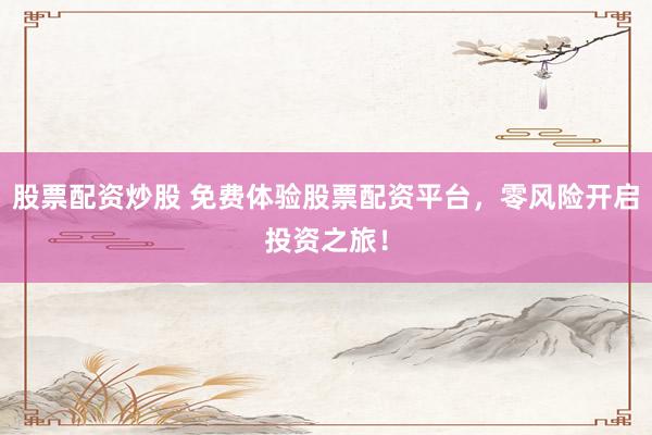 股票配资炒股 免费体验股票配资平台，零风险开启投资之旅！