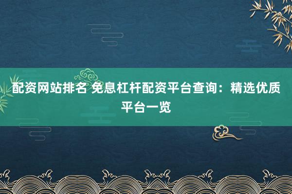 配资网站排名 免息杠杆配资平台查询：精选优质平台一览