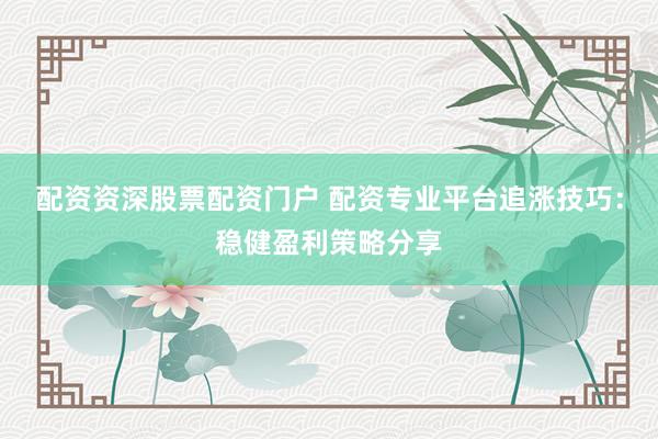 配资资深股票配资门户 配资专业平台追涨技巧：稳健盈利策略分享