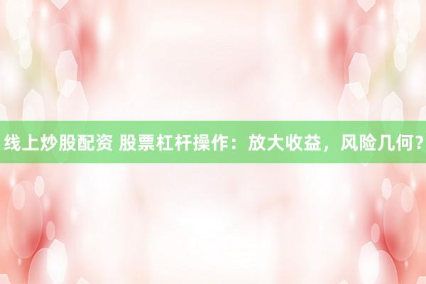 线上炒股配资 股票杠杆操作：放大收益，风险几何？