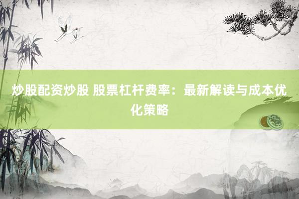 炒股配资炒股 股票杠杆费率：最新解读与成本优化策略