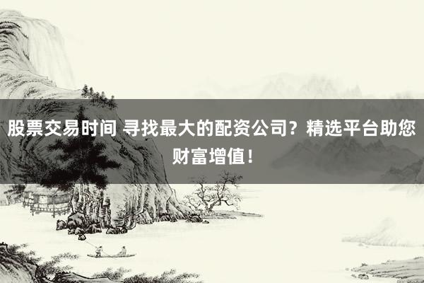 股票交易时间 寻找最大的配资公司？精选平台助您财富增值！