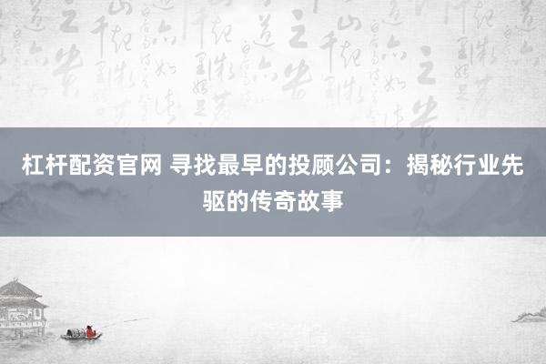 杠杆配资官网 寻找最早的投顾公司：揭秘行业先驱的传奇故事