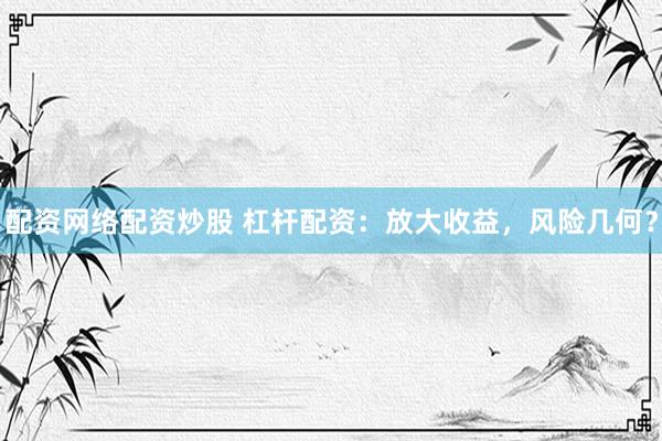配资网络配资炒股 杠杆配资：放大收益，风险几何？