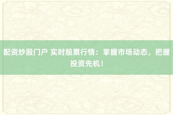 配资炒股门户 实时股票行情：掌握市场动态，把握投资先机！