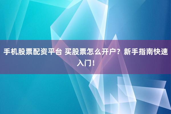 手机股票配资平台 买股票怎么开户？新手指南快速入门！