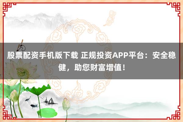 股票配资手机版下载 正规投资APP平台：安全稳健，助您财富增值！