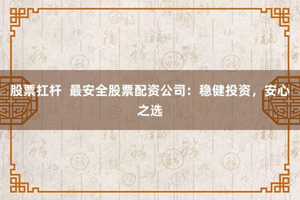股票扛杆  最安全股票配资公司：稳健投资，安心之选