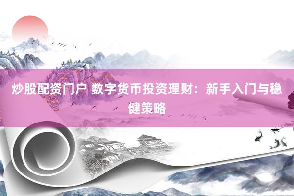 炒股配资门户 数字货币投资理财：新手入门与稳健策略