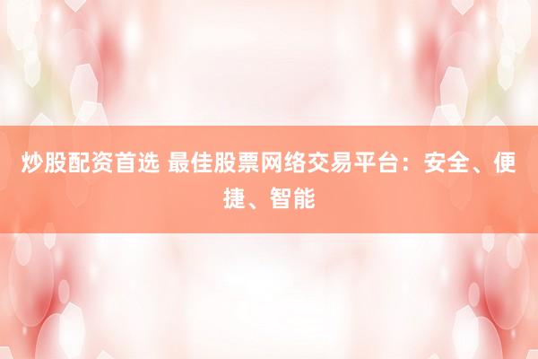 炒股配资首选 最佳股票网络交易平台：安全、便捷、智能
