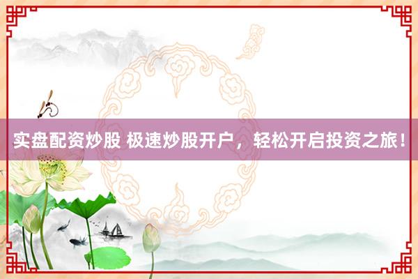 实盘配资炒股 极速炒股开户，轻松开启投资之旅！
