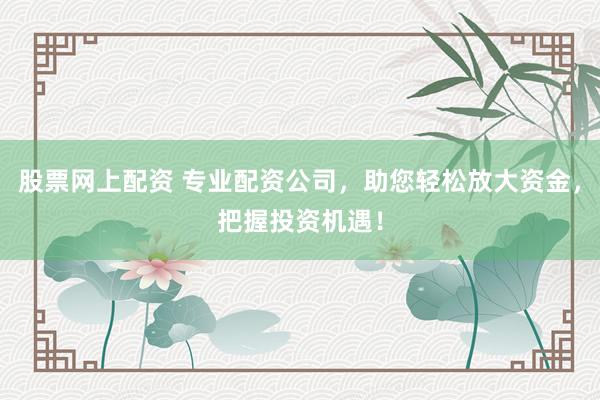 股票网上配资 专业配资公司，助您轻松放大资金，把握投资机遇！
