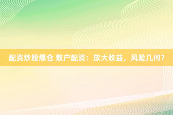 配资炒股爆仓 散户配资：放大收益，风险几何？