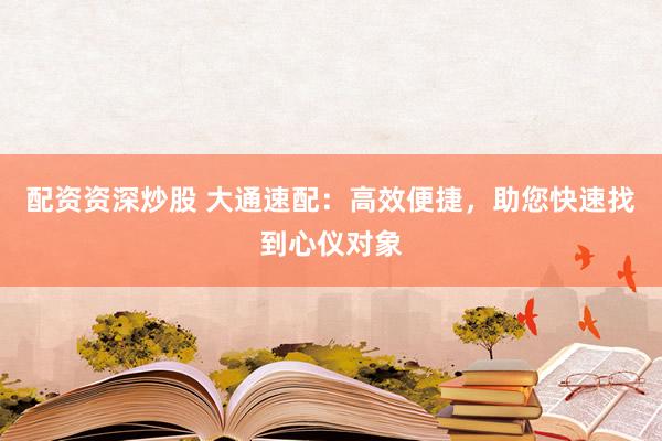 配资资深炒股 大通速配：高效便捷，助您快速找到心仪对象