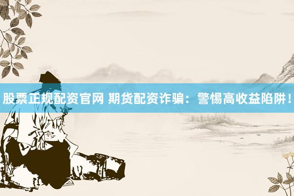 股票正规配资官网 期货配资诈骗：警惕高收益陷阱！