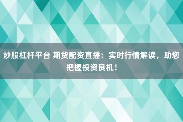 炒股杠杆平台 期货配资直播：实时行情解读，助您把握投资良机！