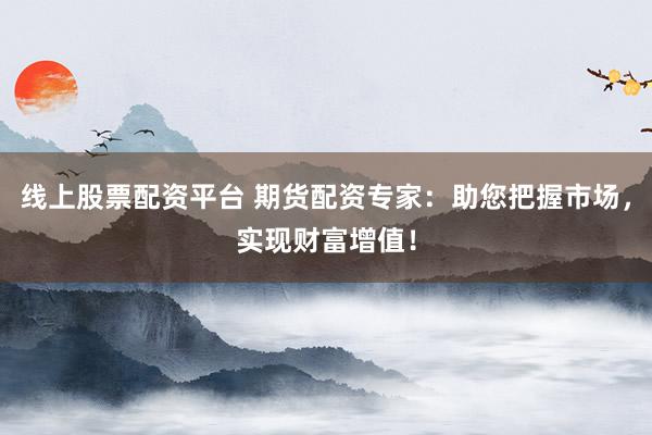 线上股票配资平台 期货配资专家：助您把握市场，实现财富增值！