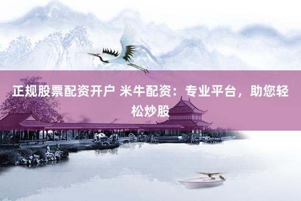 正规股票配资开户 米牛配资：专业平台，助您轻松炒股