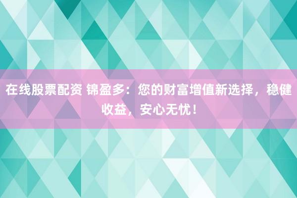 在线股票配资 锦盈多：您的财富增值新选择，稳健收益，安心无忧！