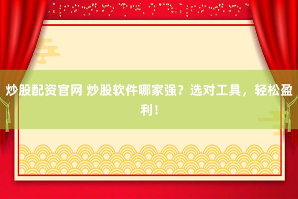 炒股配资官网 炒股软件哪家强？选对工具，轻松盈利！