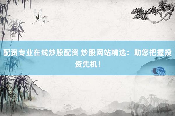 配资专业在线炒股配资 炒股网站精选：助您把握投资先机！
