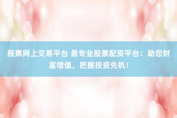 股票网上交易平台 最专业股票配资平台：助您财富增值，把握投资先机！