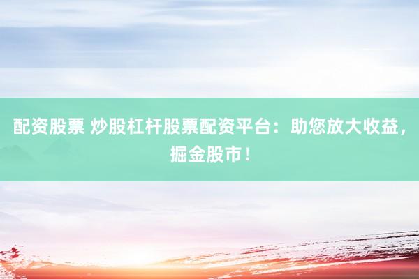 配资股票 炒股杠杆股票配资平台：助您放大收益，掘金股市！