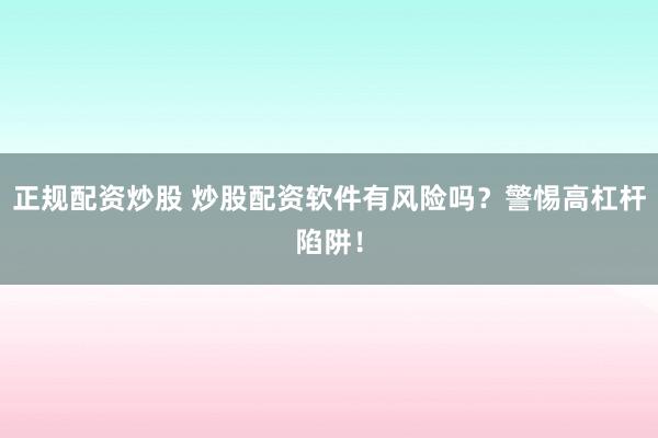 正规配资炒股 炒股配资软件有风险吗？警惕高杠杆陷阱！