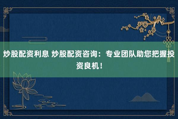 炒股配资利息 炒股配资咨询：专业团队助您把握投资良机！