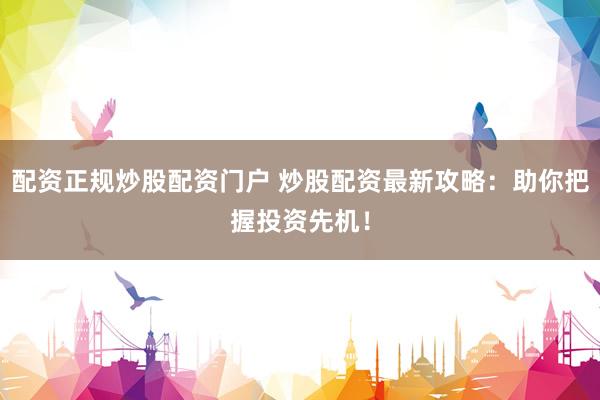 配资正规炒股配资门户 炒股配资最新攻略：助你把握投资先机！