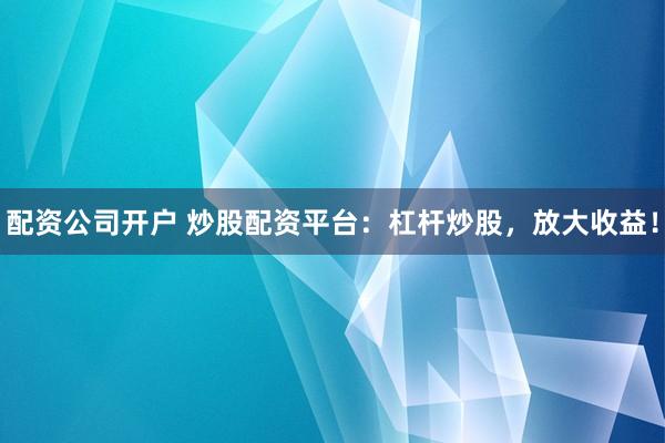 配资公司开户 炒股配资平台：杠杆炒股，放大收益！