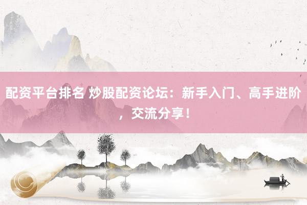 配资平台排名 炒股配资论坛：新手入门、高手进阶，交流分享！