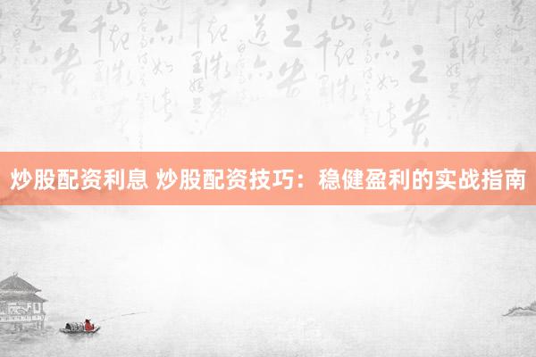 炒股配资利息 炒股配资技巧：稳健盈利的实战指南