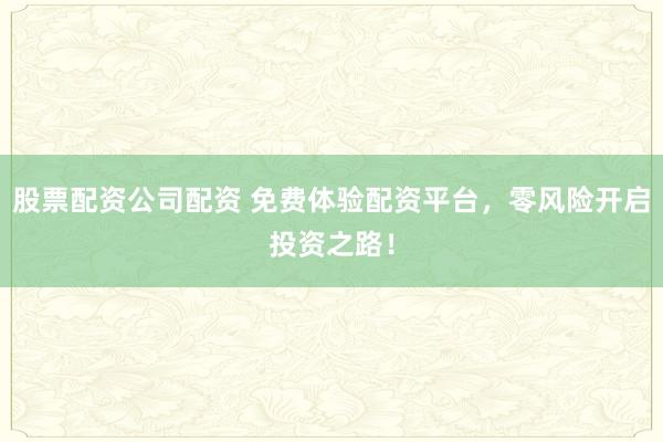 股票配资公司配资 免费体验配资平台，零风险开启投资之路！
