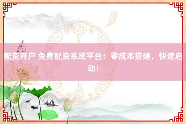 配资开户 免费配资系统平台：零成本搭建，快速启动！