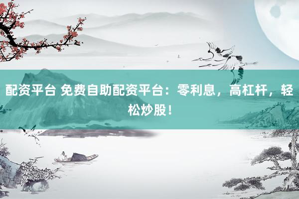 配资平台 免费自助配资平台：零利息，高杠杆，轻松炒股！