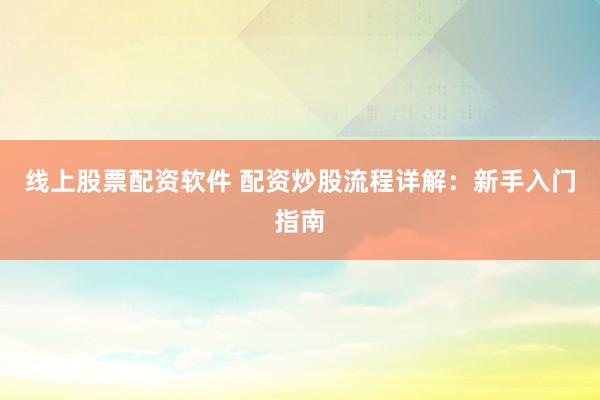 线上股票配资软件 配资炒股流程详解：新手入门指南