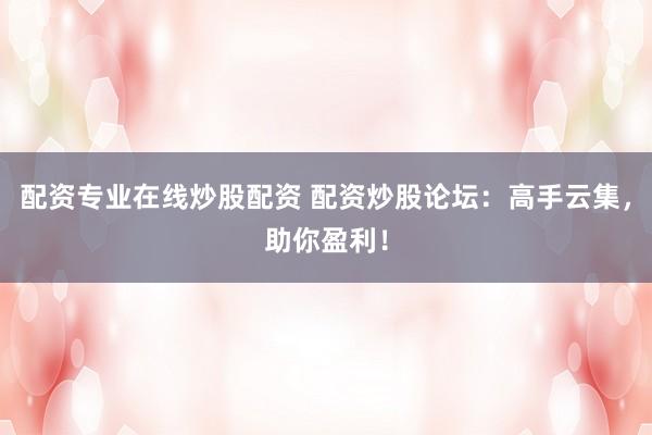 配资专业在线炒股配资 配资炒股论坛：高手云集，助你盈利！