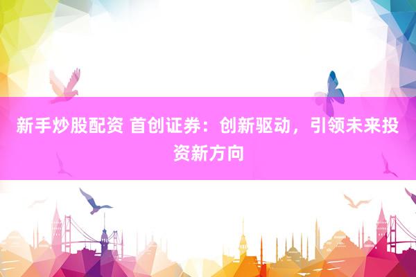 新手炒股配资 首创证券：创新驱动，引领未来投资新方向