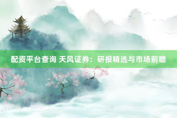 配资平台查询 天风证券：研报精选与市场前瞻