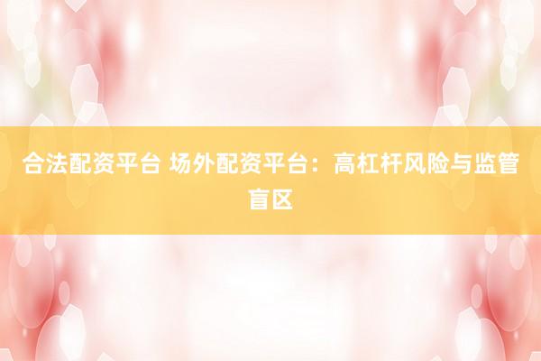 合法配资平台 场外配资平台：高杠杆风险与监管盲区